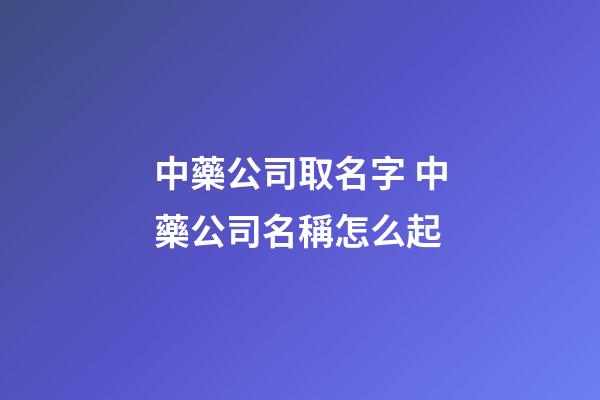 中藥公司取名字 中藥公司名稱怎么起-第1張-公司起名-玄機派